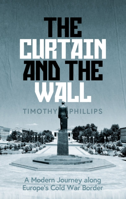 Curtain and the Wall, A Modern Journey Along Europe's Cold War Border 9781783785766 Timothy Phillips