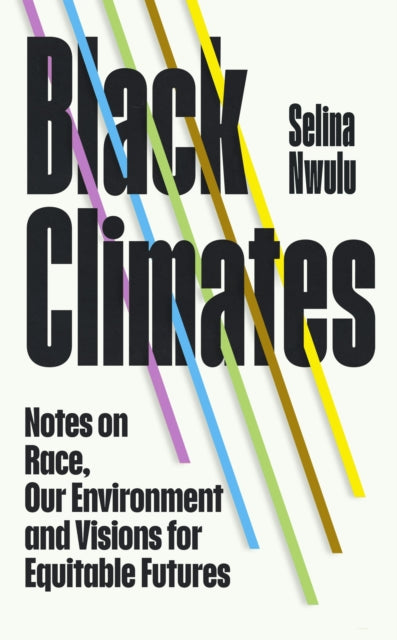 Black Climates, notes on Race, our Environment, and visions for Equitable Futures 9781784744885 Selina Nwulu