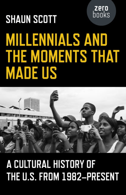 Book cover of: Millennials and the Moments That Made Us – A Cultural History of the U.S. from 1982–Present. By: Shaun Scott