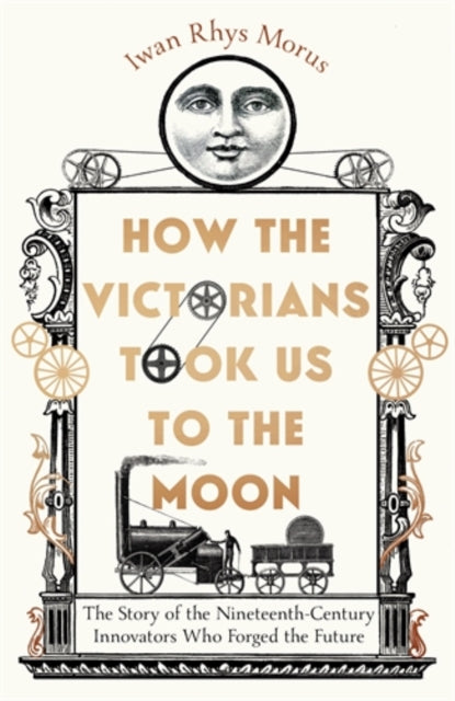 How the Victorians Took Us to the Moon, The Story of the Nineteenth-Century Innovators Who Forged the Future 9781785789281 Iwan Rhys Morus