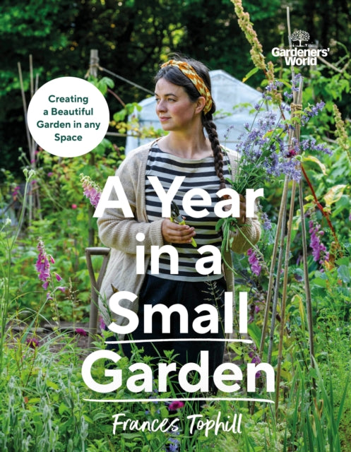 Gardeners’ World: A Year in a Small Garden, Creating a Beautiful Garden in Any Space 9781785948640 Frances Tophill