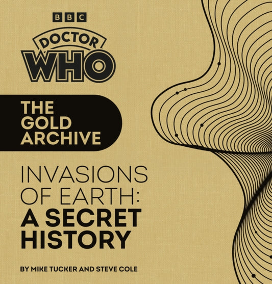 Book cover of: Doctor Who: The Gold Archive: Invasions of Earth: A Secret History. By: Mike Tucker