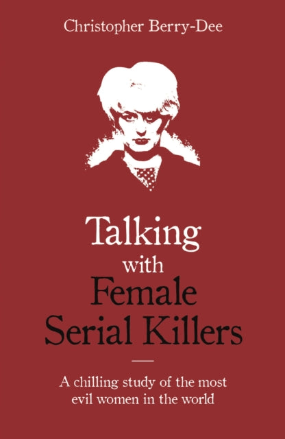 Book cover of: Talking with Female Serial Killers - A chilling study of the most evil women in the world. By: Christopher Berry-Dee