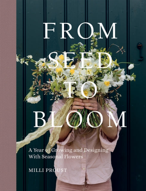 From Seed to Bloom, A Year of Growing and Designing With Seasonal Flowers 9781787137349 Milli Proust