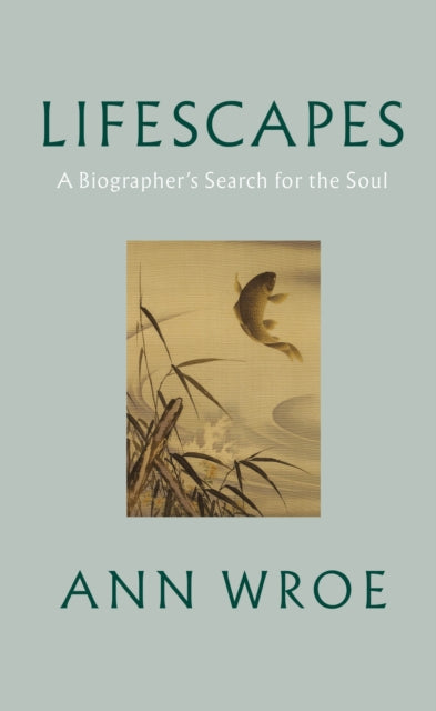 Lifescapes, A Biographer’s Search for the Soul 9781787334458 Ann Wroe