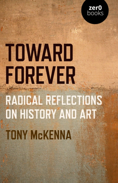 Book cover of: Toward Forever: Radical Reflections on History and Art. By: Tony McKenna