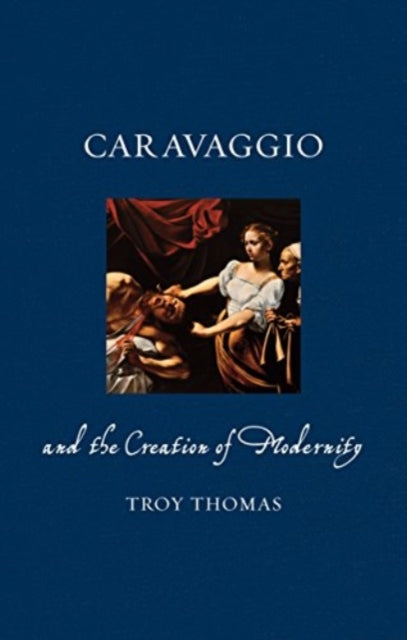 Book cover of: Caravaggio and the Creation of Modernity. By: Troy Thomas
