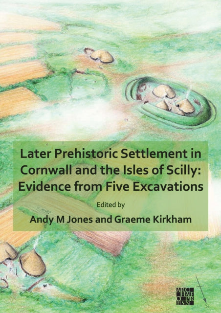Book cover of: Later Prehistoric Settlement in Cornwall and the Isles of Scilly: Evidence from Five Excavations. By: Andy M. Jones