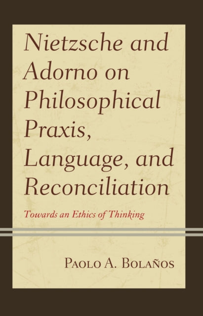 Book cover of: Nietzsche and Adorno on Philosophical Praxis, Language, and Reconciliation. By: Paolo A. Bolaños