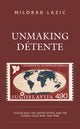 Book cover of: Unmaking Detente. By: Milorad Lazic