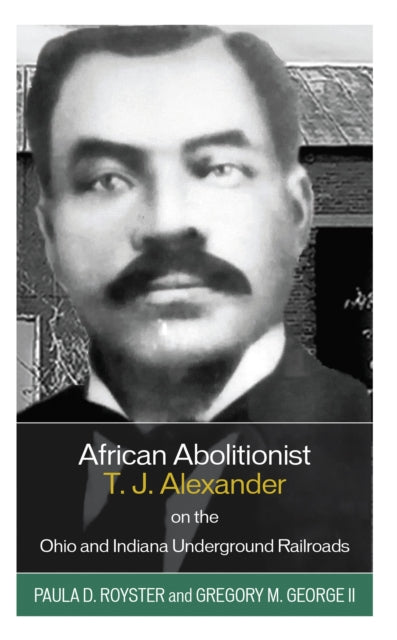 Book cover of: African Abolitionist T. J. Alexander on the Ohio and Indiana Underground Railroads. By: Paula D. Royster