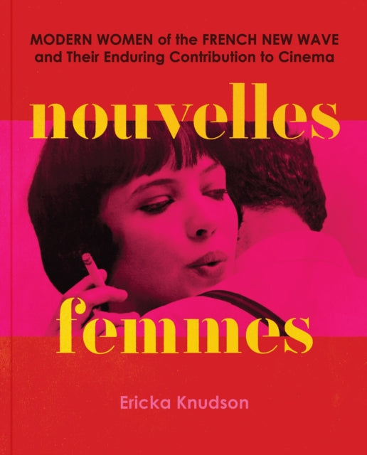 Nouvelles Femmes, Modern Women of the French New Wave and Their Enduring Contribution to Cinema 9781797228907 Ericka Knudson