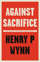 Book cover of: Against Sacrifice. By: Henry P. Wynn