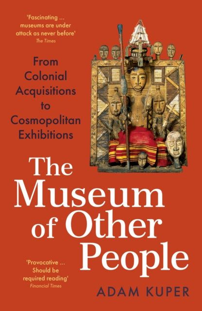 Museum of Other People, From Colonial Acquisitions to Cosmopolitan Exhibitions 9781800810938 Adam Kuper