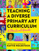 Book cover of: Teaching a Diverse Primary Art Curriculum. By: Kaytie Holdstock
