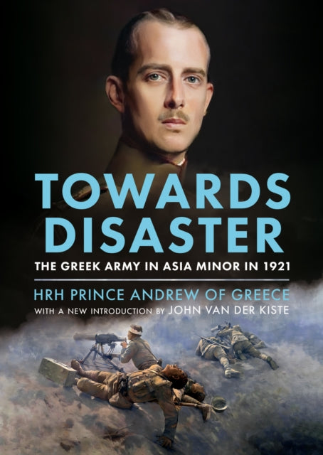Towards Disaster, The Greek Army in Asia Minor in 1921 9781804200087 H. R. H. Prince Prince Andrew of Greece