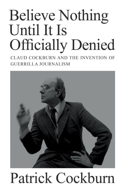 Believe Nothing until It Is Officially Denied, Claud Cockburn and the Invention of Guerrilla Journalism 9781804290743 Patrick Cockburn