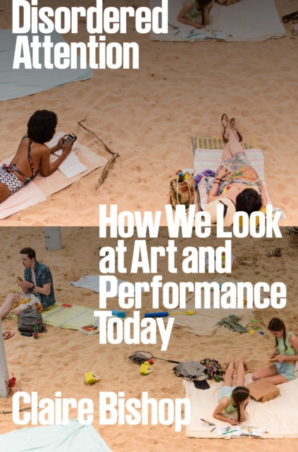 Disordered Attention, How We Look at Art and Performance Today 9781804292884 Claire Bishop