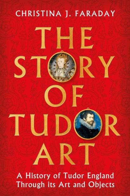 Story of Tudor Art, A History of Tudor England Through its Art and Objects 9781804547397 FARADAY, CHRISTINA J