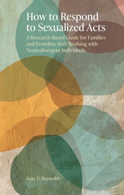 How to Respond to Sexualized Acts, A Research-Based Guide for Families and Frontline Staff Working with Neurodivergent Individuals 9781805010104 Kate E. Reynolds