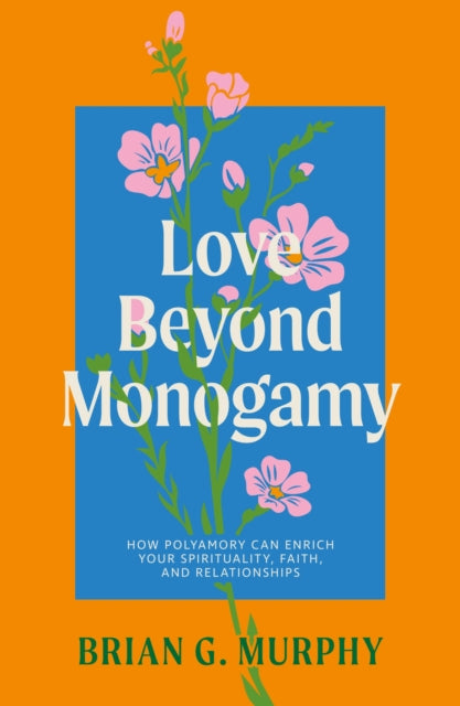 Love Beyond Monogamy, How Polyamory Can Enrich Your Spirituality, Faith, and Relationships 9781805013631 Brian Murphy