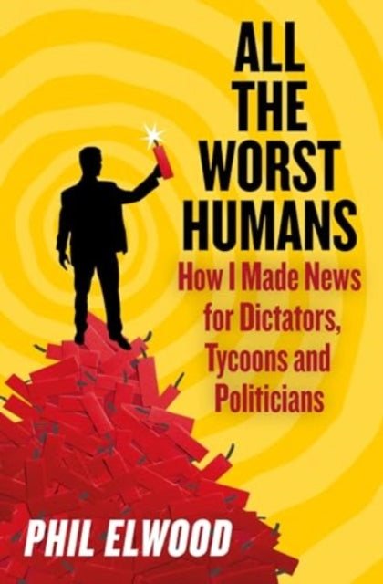 All The Worst Humans, How I Made News for Dictators, Tycoons and Politicians 9781805462224 Phil Elwood