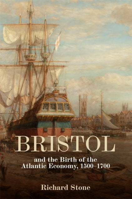 Book cover of: Bristol and the Birth of the Atlantic Economy, 1500-1700. By: Richard Stone