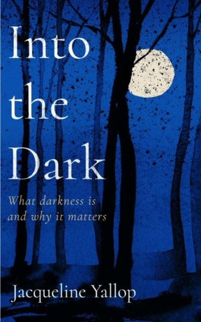Into the Dark, What darkness is and why it matters 9781837730728 Jacqueline Yallop