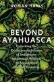 Beyond Ayahuasca, Unlocking the Evolutionary Science of Indigenous Amazonian Wisdom to Access Your Highest Potential 9781837823369 Roman Hanis