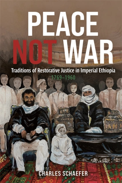 Book cover of: Peace Not War: Traditions of Restorative Justice in Imperial Ethiopia, 1769 - 1960. By: Charles Schaefer
