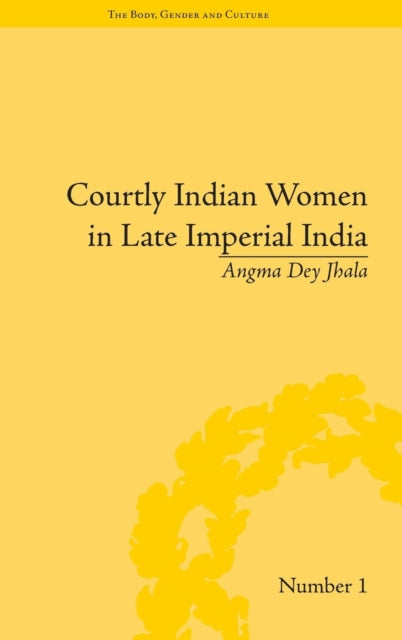 Book cover of: Courtly Indian Women in Late Imperial India. By: Angma Dey Jhala