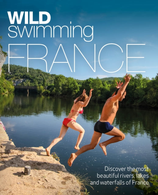 Wild Swimming France, 1000 most beautiful rivers, lakes, waterfalls, hot springs & natural pools of France 9781910636244 Daniel Start