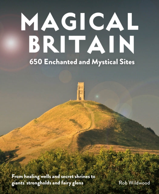Magical Britain, 650 Enchanted and Mystical Sites - From healing wells and secret shrines to giants' strongholds and fairy glens 9781910636305 Rob Wildwood