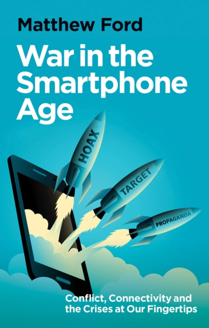 War in the Smartphone Age, Conflict, Connectivity and the Crises at Our Fingertips 9781911723998 Matthew Ford