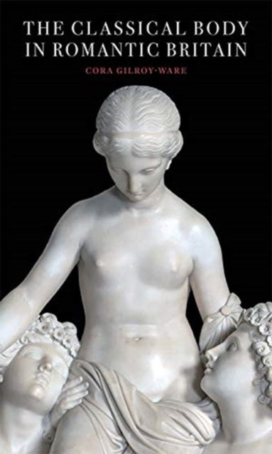 Book cover of: Classical Body in Romantic Britain. By: Cora Gilroy-Ware