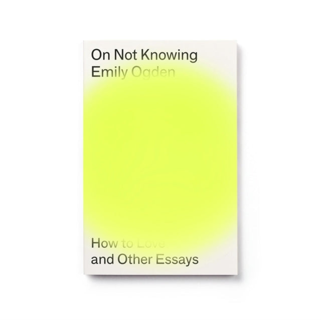 On Not Knowing, How to Love and Other Essays 9781913512156 Emily Ogden