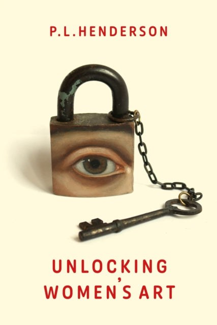 Unlocking Women's Art, Pioneers, Visionaries & Radicals of Paint 9781913641368 P. L. Henderson