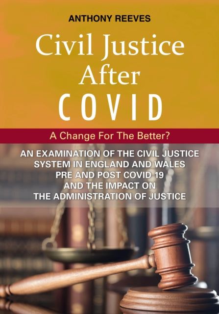 Civil Justice After COVID: A Change for the Better?, An Examination of the Civil Justice System in England and Wales pre and post COVID-19 and the impact on the administration of justice. 9781913776084 Anthony Reeves