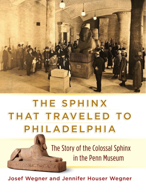 Book cover of: Sphinx That Traveled to Philadelphia – The Story of the Colossal Sphinx in the Penn Museum. By: Josef W. Wegner