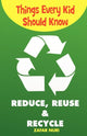 Book cover of: Things Every Kid Should Know-Reduce, Reuse & Recycle