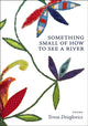 Book cover of: Something Small of How to See a River. By: Teresa Dzieglewicz