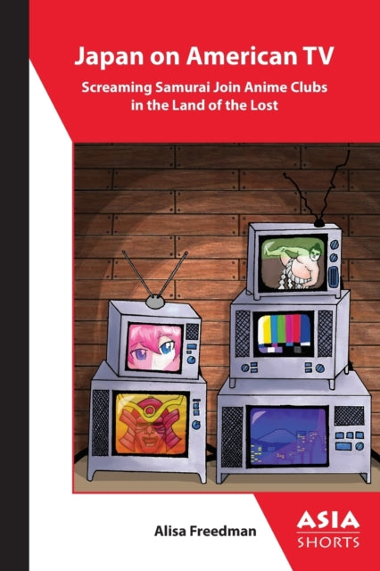 Book cover of: Japan on American TV – Screaming Samurai Join Anime Clubs in the Land of the Lost. By: Alisa Freedman