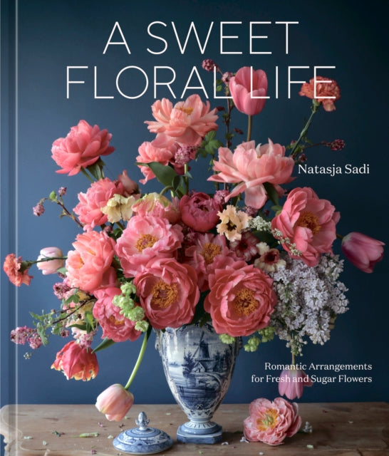 Sweet Floral Life, Romantic Arrangements for Fresh and Sugar Flowers 9781984861641 Natasja Sadi