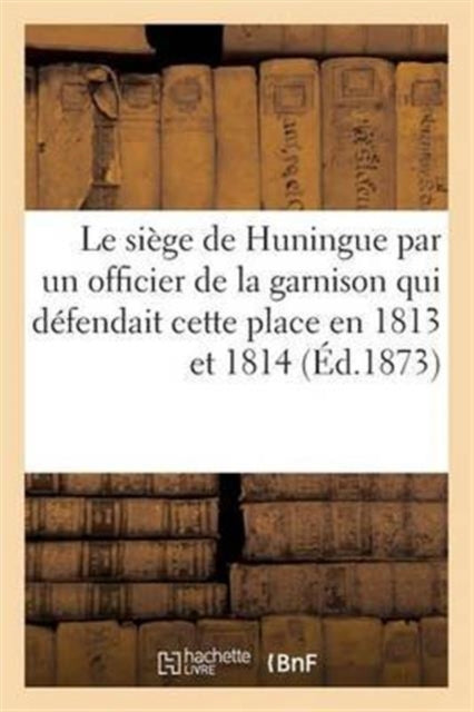 Book cover of: Le Siege de Huningue, Par Un Officier de la Garnison Qui Defendait Cette Place En 1813 Et En 1814