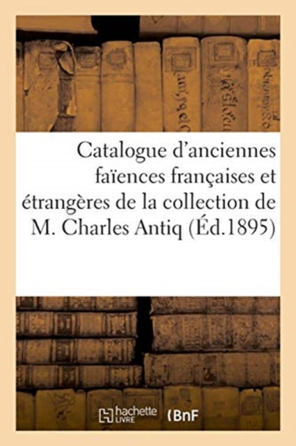 Book cover of: Catalogue d'Anciennes Faiences Francaises Et Etrangeres de la Collection de M. Charles Antiq