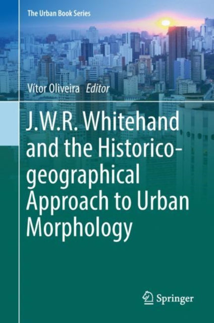 Book cover of: J.W.R. Whitehand and the Historico-geographical Approach to Urban Morphology. By: Vítor Oliveira