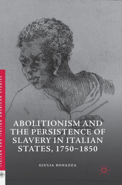 Book cover of: Abolitionism and the Persistence of Slavery in Italian States, 1750–1850. By: Giulia Bonazza