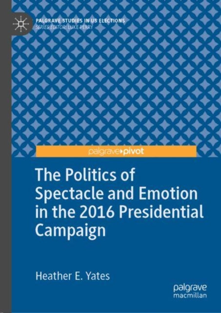Book cover of: Politics of Spectacle and Emotion in the 2016 Presidential Campaign. By: Heather E. Yates