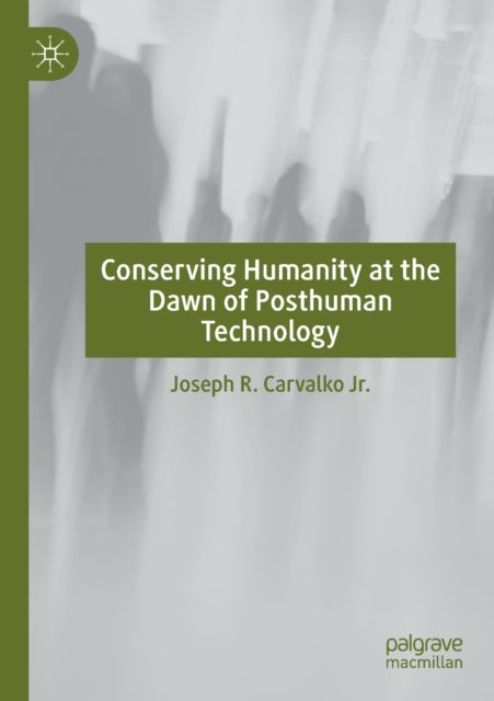 Book cover of: Conserving Humanity at the Dawn of Posthuman Technology. By: Joseph R. Carvalko Jr.