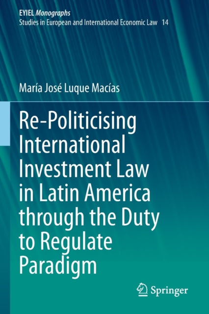Book cover of: Re-Politicising International Investment Law in Latin America through the Duty to Regulate Paradigm. By: María José Luque Macías